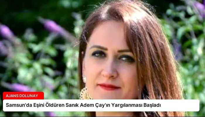 Samsun’da Eşini Öldüren Sanık Adem Çay’ın Yargılanması Başladı