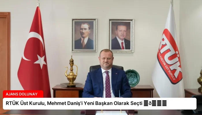 RTÜK Üst Kurulu, Mehmet Daniş’i Yeni Başkan Olarak Seçti ⏬👇