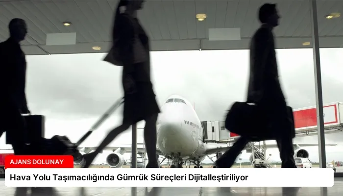 Hava Yolu Taşımacılığında Gümrük Süreçleri Dijitalleştiriliyor