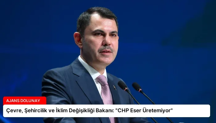 Çevre, Şehircilik ve İklim Değişikliği Bakanı: “CHP Eser Üretemiyor”