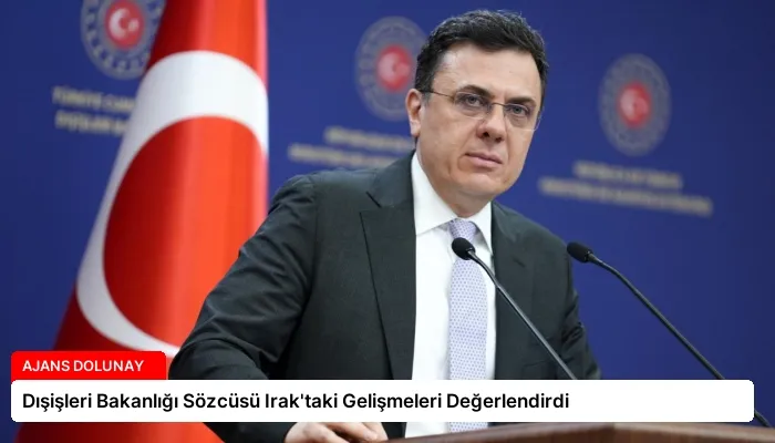 Dışişleri Bakanlığı Sözcüsü Irak’taki Gelişmeleri Değerlendirdi