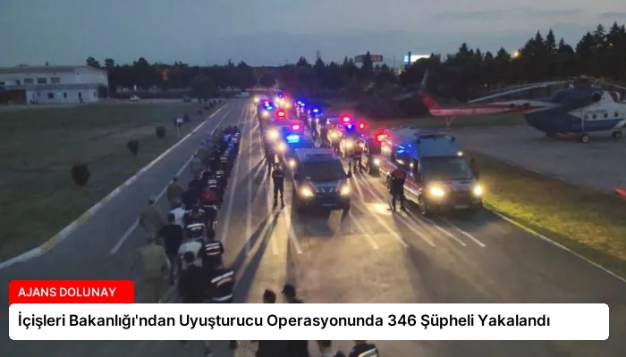 İçişleri Bakanlığı’ndan Uyuşturucu Operasyonunda 346 Şüpheli Yakalandı