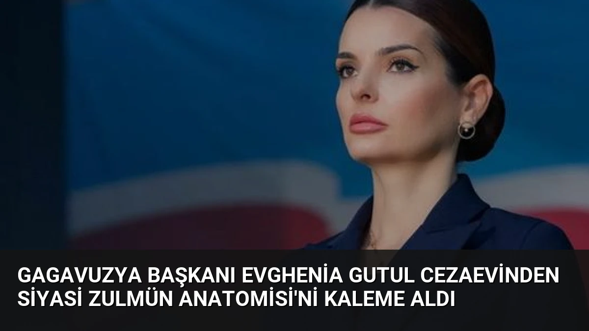 Gagavuzya Başkanı Evghenia Gutul Cezaevinden Siyasi Zulmün Anatomisi’ni Kaleme Aldı