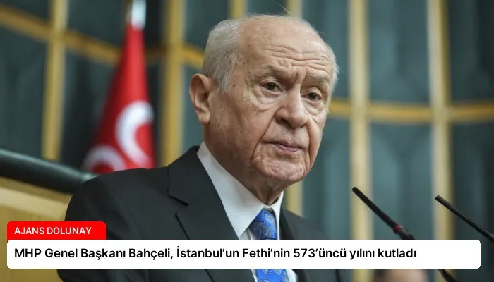MHP Genel Başkanı Bahçeli, İstanbul’un Fethi’nin 573’üncü yılını kutladı