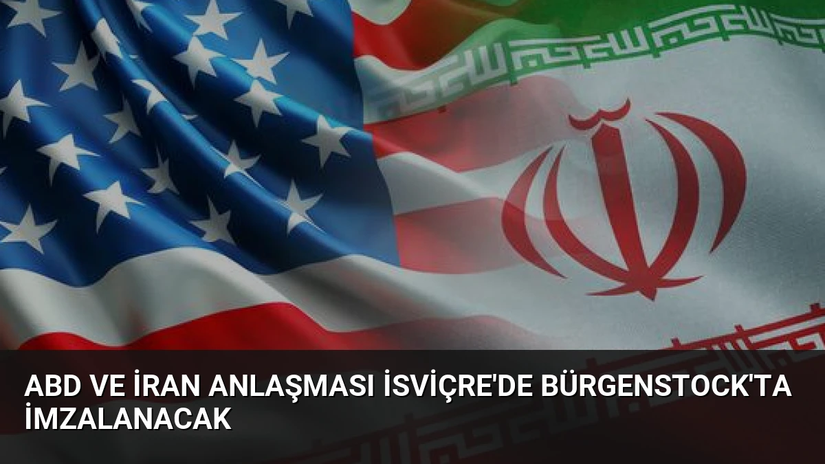 ABD ve İran Anlaşması İsviçre’de Bürgenstock’ta İmzalanacak