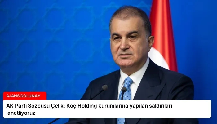 AK Parti Sözcüsü Çelik: Koç Holding kurumlarına yapılan saldırıları lanetliyoruz