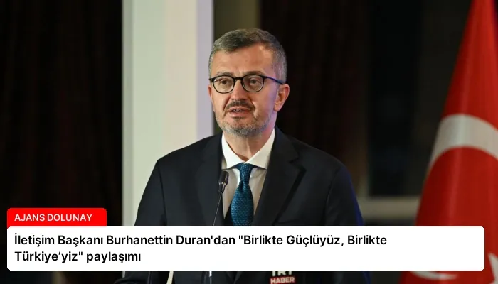 İletişim Başkanı Burhanettin Duran’dan “Birlikte Güçlüyüz, Birlikte Türkiye’yiz” paylaşımı
