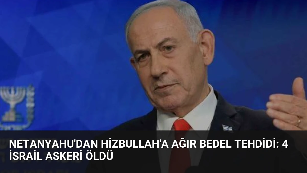 Netanyahu’dan Hizbullah’a Ağır Bedel Tehdidi: 4 İsrail Askeri Öldü