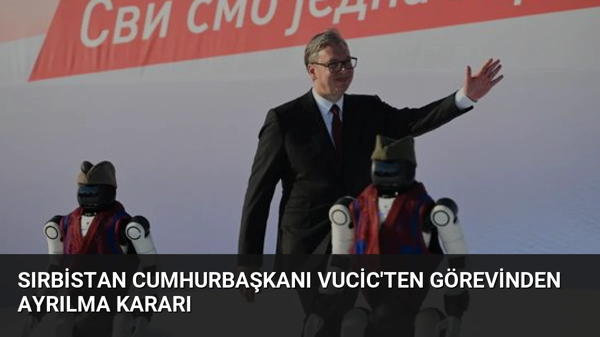 Sırbistan Cumhurbaşkanı Vucic’ten Görevinden Ayrılma Kararı