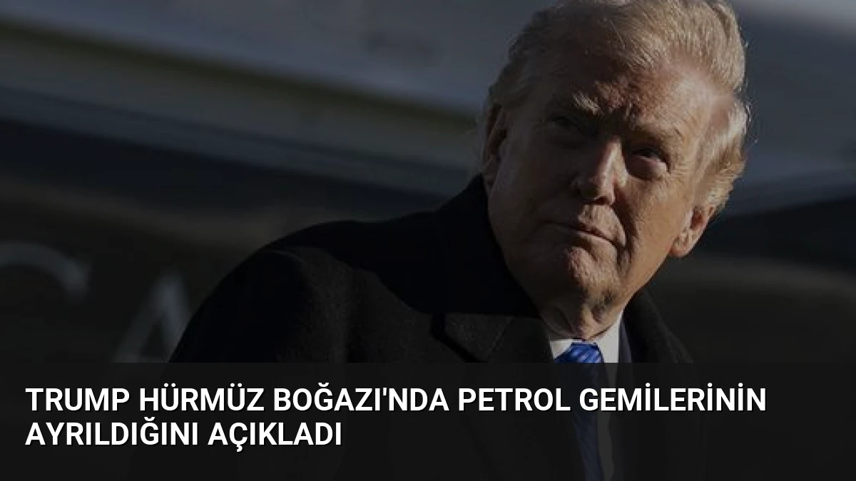 Trump Hürmüz Boğazı’nda Petrol Gemilerinin Ayrıldığını Açıkladı