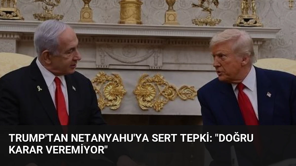 Trump’tan Netanyahu’ya Sert Tepki: “Doğru Karar Veremiyor”