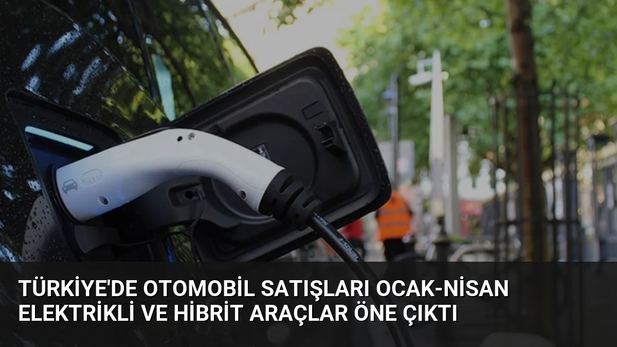 Türkiye’de Otomobil Satışları Ocak-Nisan Elektrikli ve Hibrit Araçlar Öne Çıktı