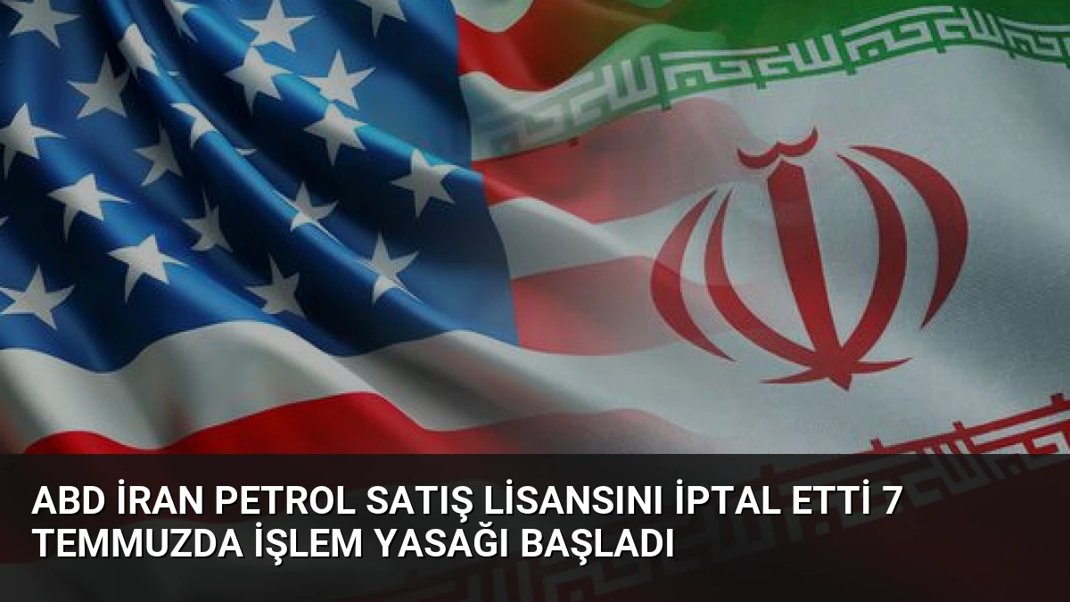 ABD İran Petrol Satış Lisansını İptal Etti 7 Temmuzda İşlem Yasağı Başladı