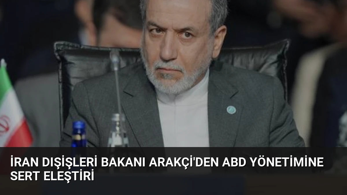 İran Dışişleri Bakanı Arakçi’den ABD Yönetimine Sert Eleştiri