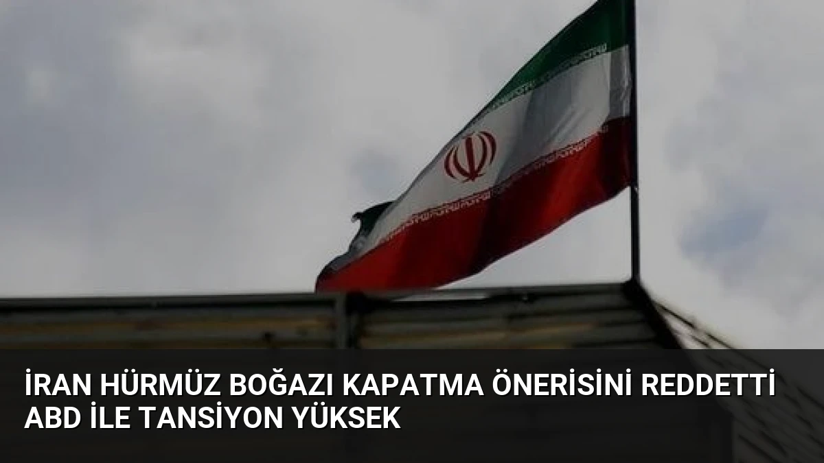 İran Hürmüz Boğazı Kapatma Önerisini Reddetti ABD İle Tansiyon Yüksek