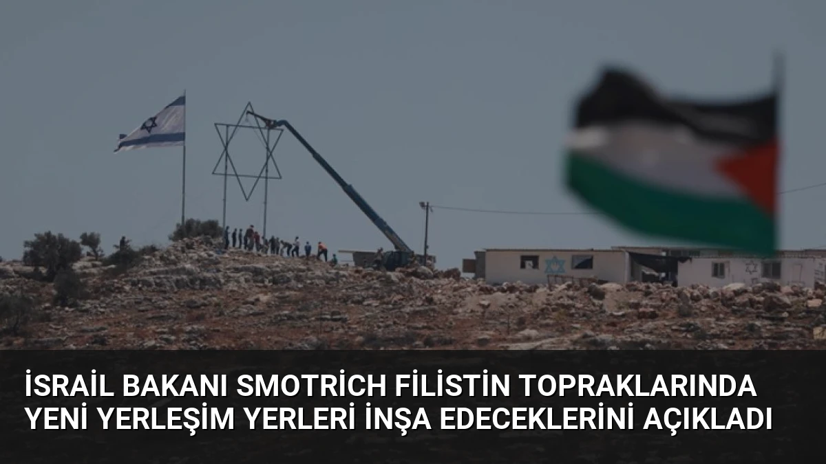 İsrail Bakanı Smotrich Filistin Topraklarında Yeni Yerleşim Yerleri İnşa Edeceklerini Açıkladı