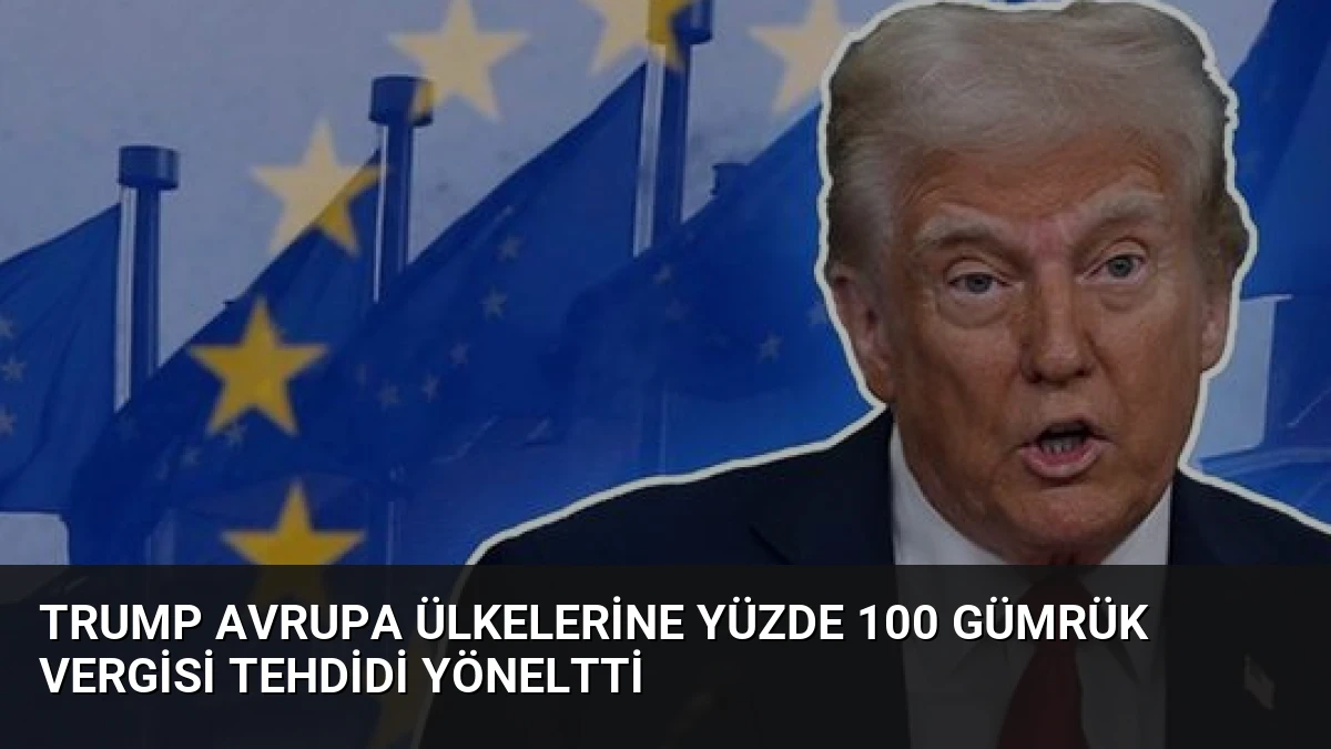 Trump Avrupa Ülkelerine Yüzde 100 Gümrük Vergisi Tehdidi Yöneltti