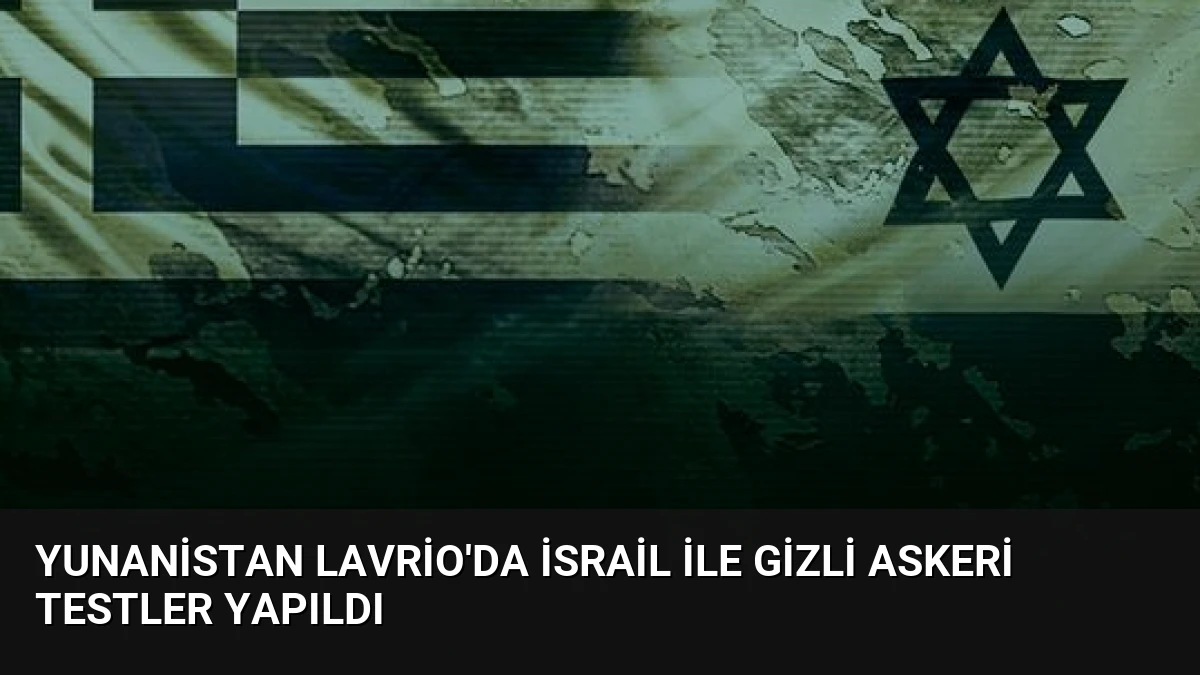 Yunanistan Lavrio’da İsrail ile gizli askeri testler yapıldı