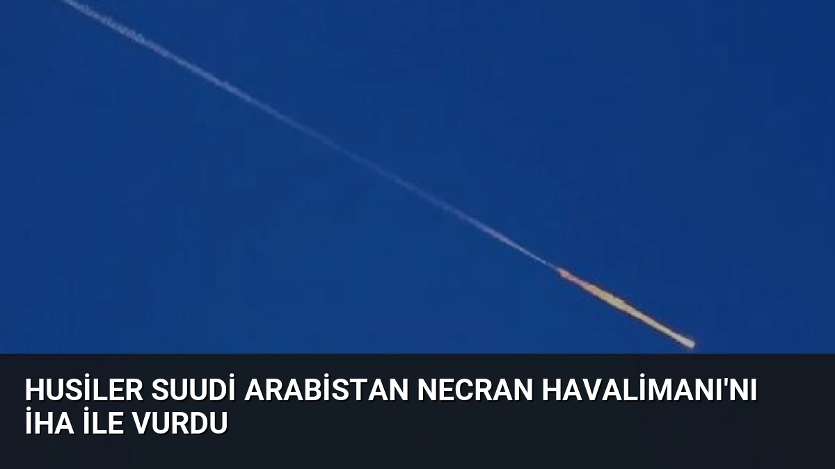 Husiler Suudi Arabistan Necran Havalimanı’nı İHA ile Vurdu
