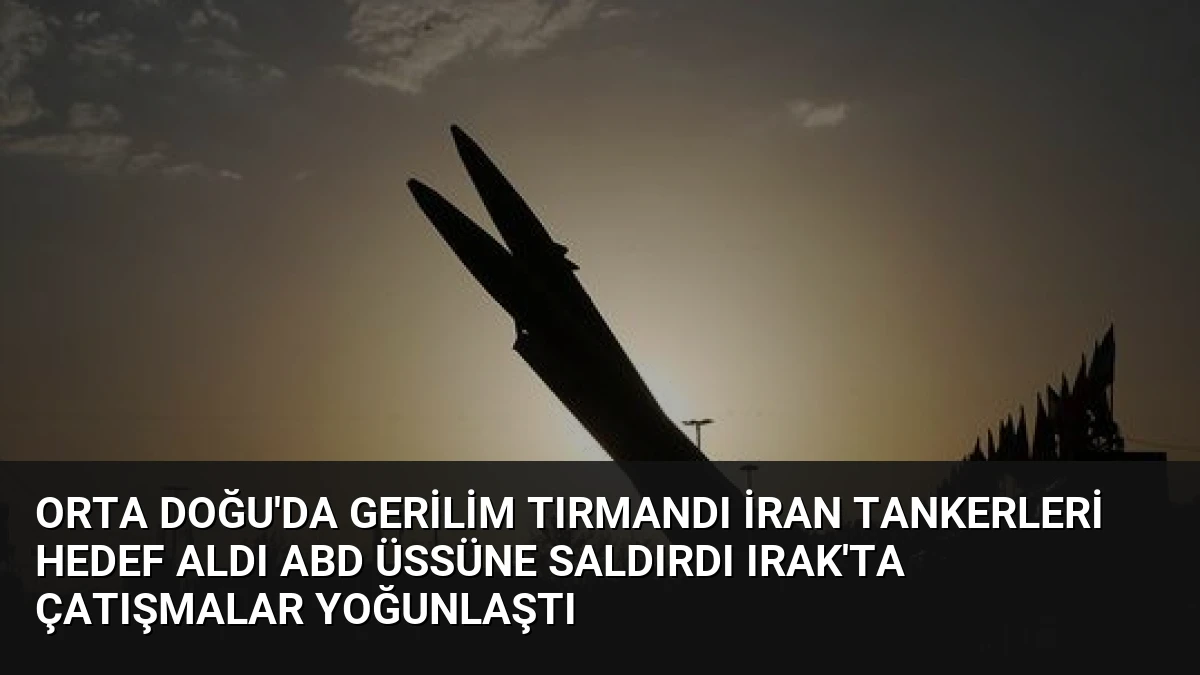 Orta Doğu’da Gerilim Tırmandı İran Tankerleri Hedef Aldı ABD Üssüne Saldırdı Irak’ta Çatışmalar Yoğunlaştı