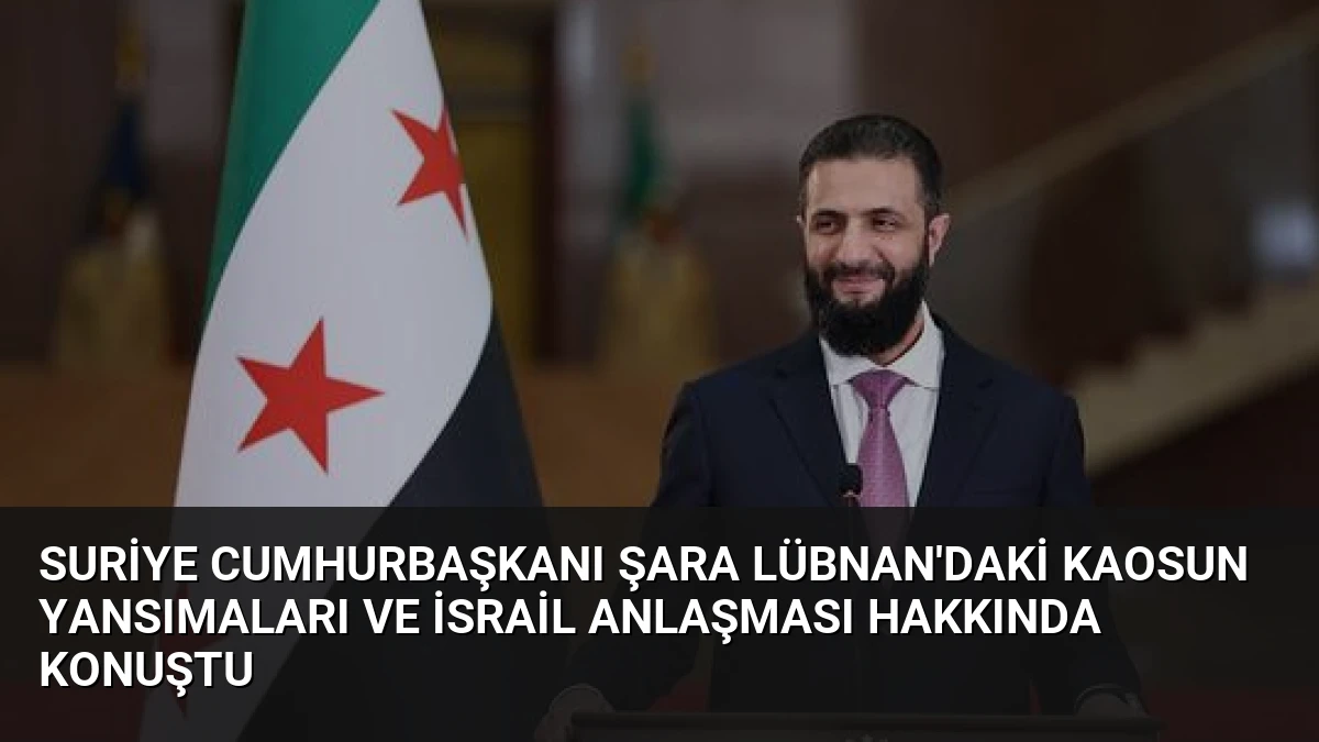 Suriye Cumhurbaşkanı Şara Lübnan’daki Kaosun Yansımaları ve İsrail Anlaşması Hakkında Konuştu