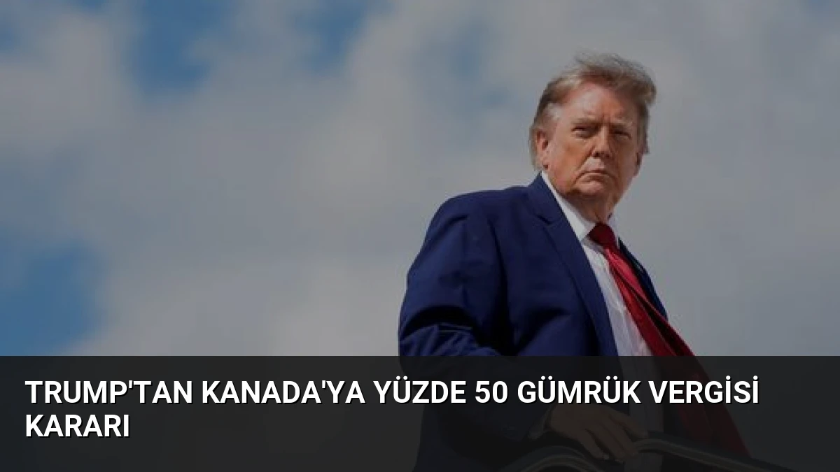 Trump’tan Kanada’ya Yüzde 50 Gümrük Vergisi Kararı