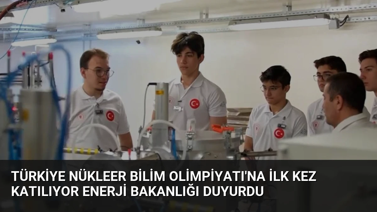 Türkiye Nükleer Bilim Olimpiyatı’na İlk Kez Katılıyor Enerji Bakanlığı Duyurdu