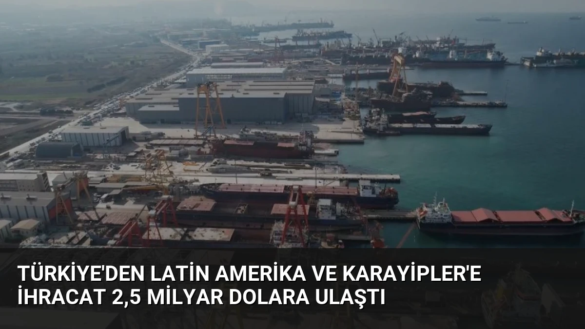 Türkiye’den Latin Amerika ve Karayipler’e İhracat 2,5 Milyar Dolara Ulaştı