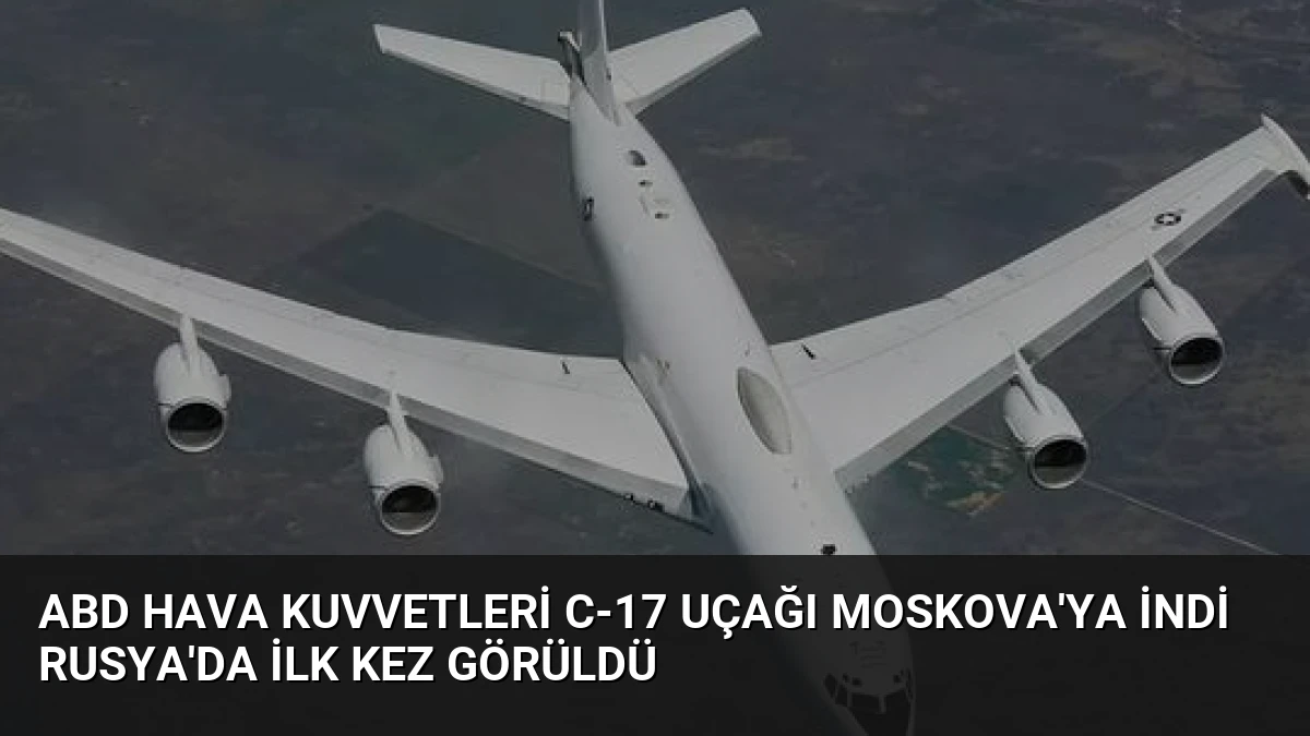 ABD Hava Kuvvetleri C-17 Uçağı Moskova’ya İndi Rusya’da İlk Kez Görüldü