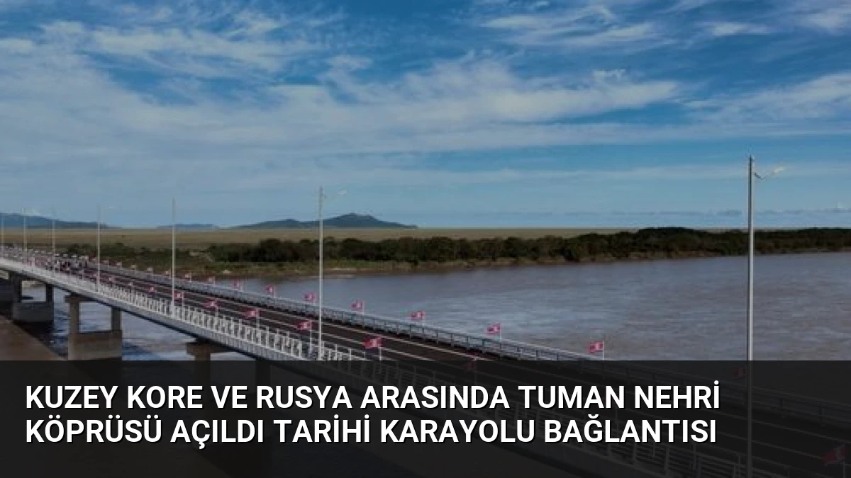 Kuzey Kore ve Rusya Arasında Tuman Nehri Köprüsü Açıldı Tarihi Karayolu Bağlantısı