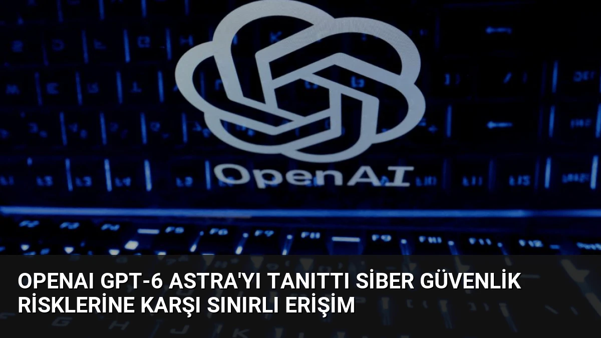OpenAI GPT-6 Astra’yı Tanıttı Siber Güvenlik Risklerine Karşı Sınırlı Erişim