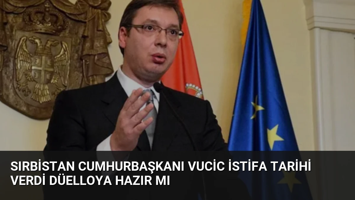 Sırbistan Cumhurbaşkanı Vucic İstifa Tarihi Verdi Düelloya Hazır Mı