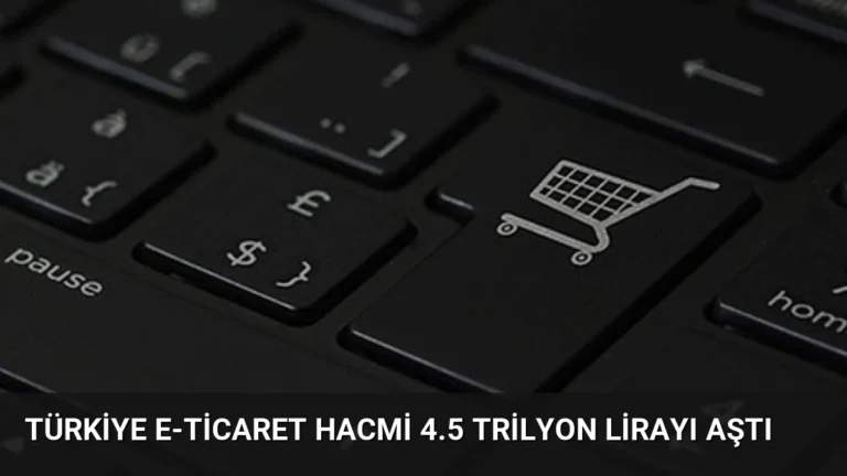 Türkiye E-Ticaret Hacmi 4.5 Trilyon Lirayı Aştı