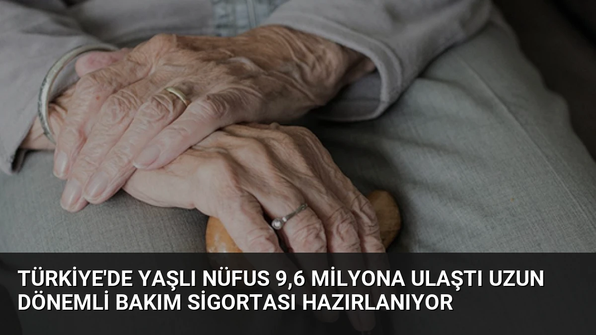 Türkiye’de Yaşlı Nüfus 9,6 Milyona Ulaştı Uzun Dönemli Bakım Sigortası Hazırlanıyor