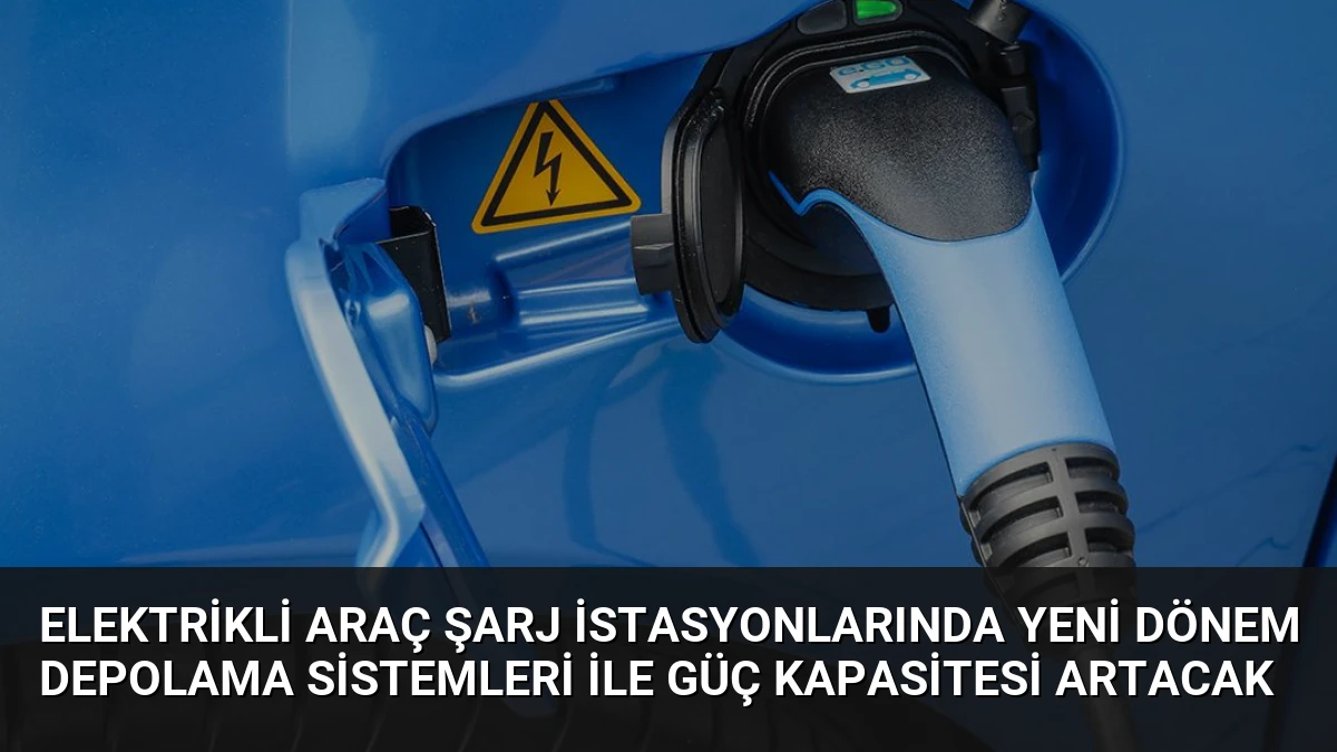 Elektrikli Araç Şarj İstasyonlarında Yeni Dönem Depolama Sistemleri İle Güç Kapasitesi Artacak