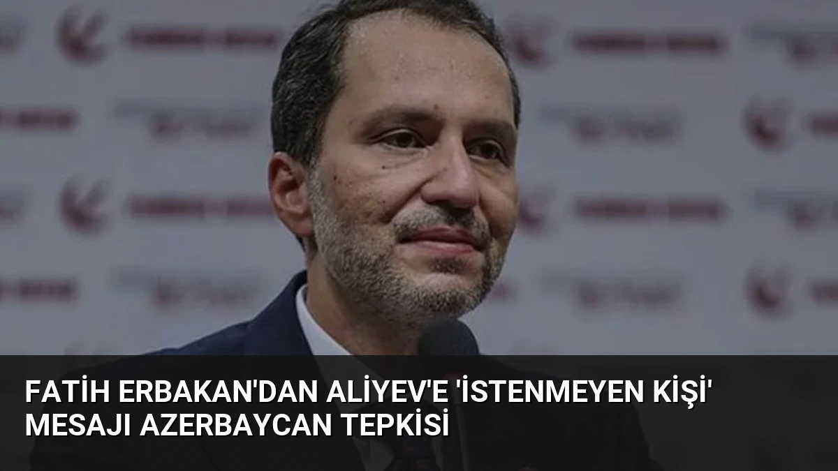 Fatih Erbakan’dan Aliyev’e ‘istenmeyen kişi’ mesajı Azerbaycan tepkisi