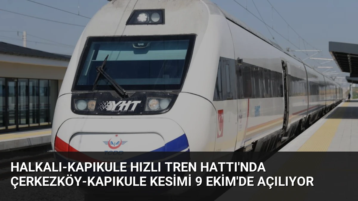 Halkalı-Kapıkule Hızlı Tren Hattı’nda Çerkezköy-Kapıkule Kesimi 9 Ekim’de Açılıyor