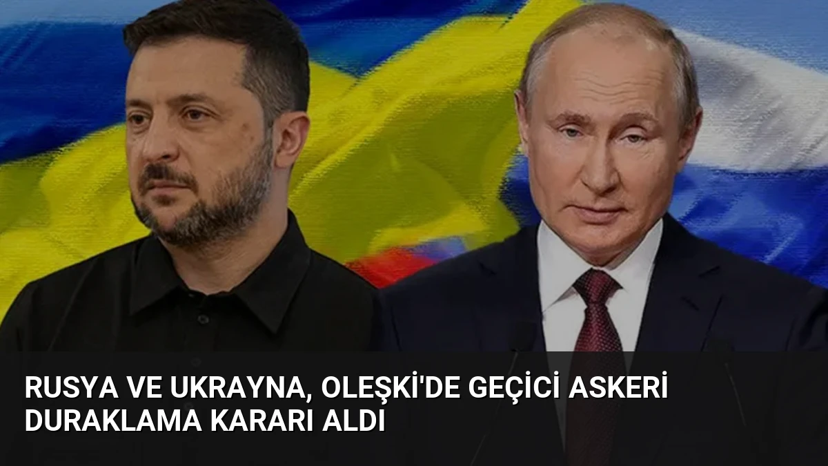 Rusya ve Ukrayna, Oleşki’de Geçici Askeri Duraklama Kararı Aldı