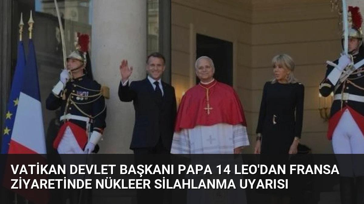 Vatikan Devlet Başkanı Papa 14 Leo’dan Fransa Ziyaretinde Nükleer Silahlanma Uyarısı